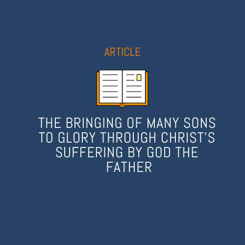 THE BRINGING OF MANY SONS TO GLORY THROUGH CHRIST’S SUFFERING BY GOD THE FATHER
